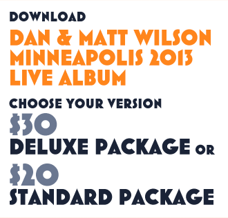 Download Dan and Matt Wilson Minneapolis 2013 Live Album. Choose Your Version. $30 Deluxe Package or $20 standard Package.